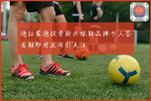 德拉蒙德投资新兴球鞋品牌个人签名鞋即将发布引关注