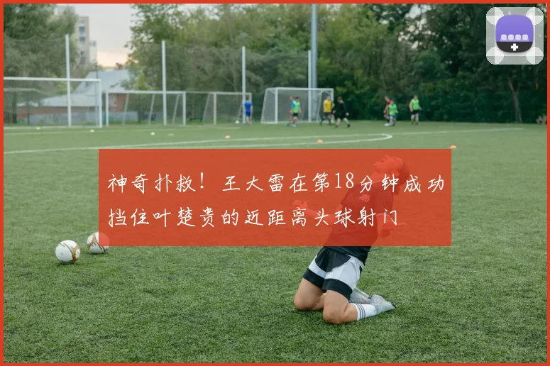 神奇扑救！王大雷在第18分钟成功挡住叶楚贵的近距离头球射门