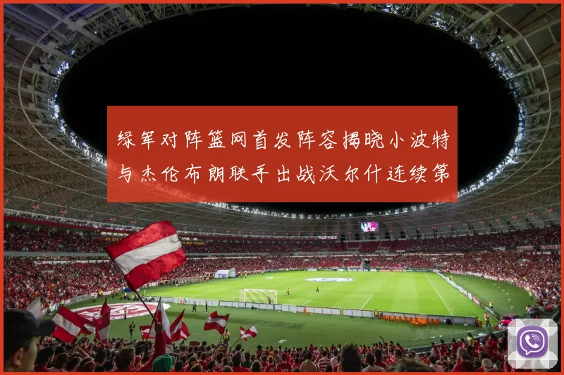 绿军对阵篮网首发阵容揭晓小波特与杰伦布朗联手出战沃尔什连续第三场首发