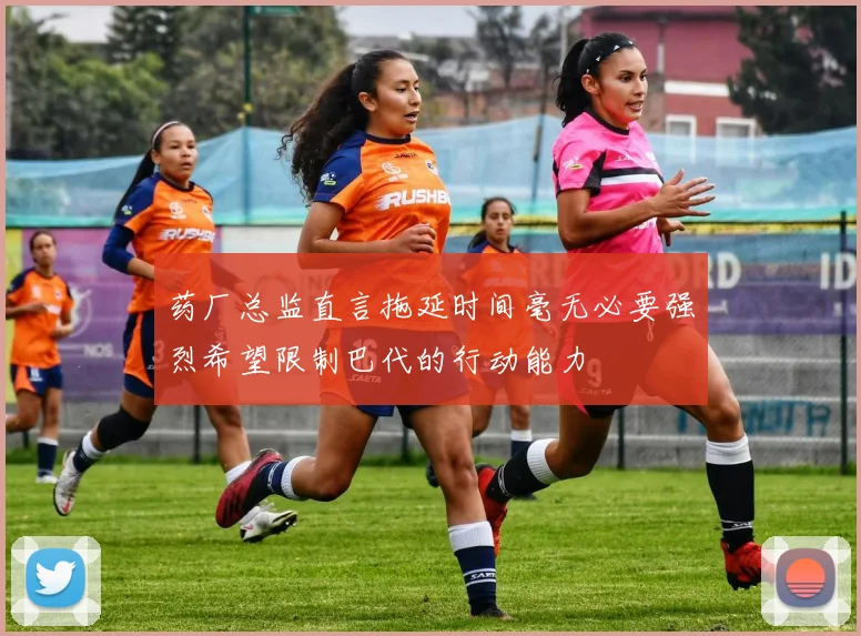 药厂总监直言拖延时间毫无必要强烈希望限制巴代的行动能力
