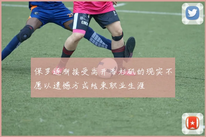 保罗逐渐接受离开洛杉矶的现实不愿以遗憾方式结束职业生涯