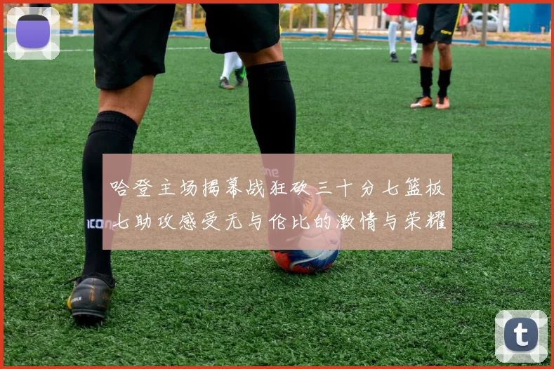 哈登主场揭幕战狂砍三十分七篮板七助攻感受无与伦比的激情与荣耀