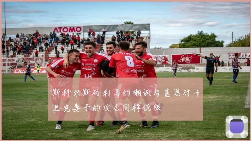 斯科尔斯对利马的嘲讽与基恩对卡里克妻子的攻击同样低级