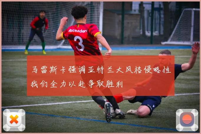 马雷斯卡强调亚特兰大风格侵略性我们全力以赴争取胜利