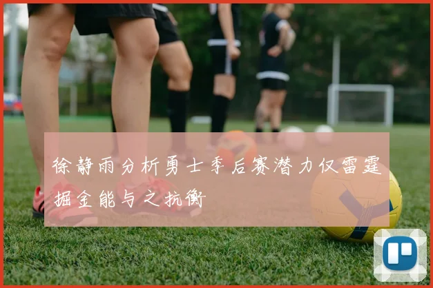 徐静雨分析勇士季后赛潜力仅雷霆掘金能与之抗衡