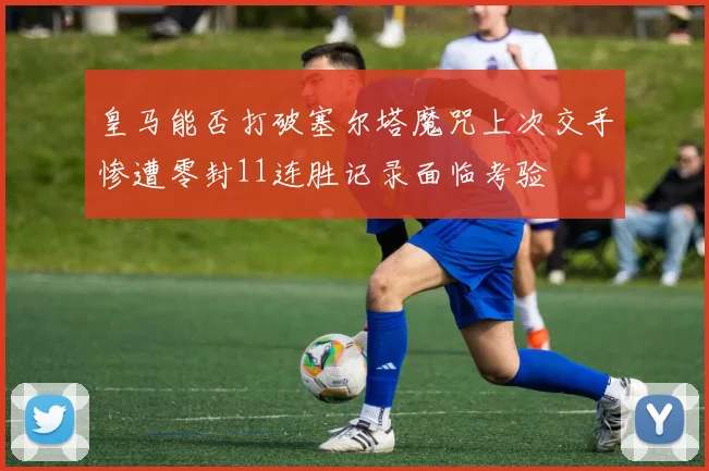 皇马能否打破塞尔塔魔咒上次交手惨遭零封11连胜记录面临考验