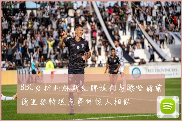 BBC分析科林斯红牌误判与滕哈赫前德里赫特送点事件惊人相似