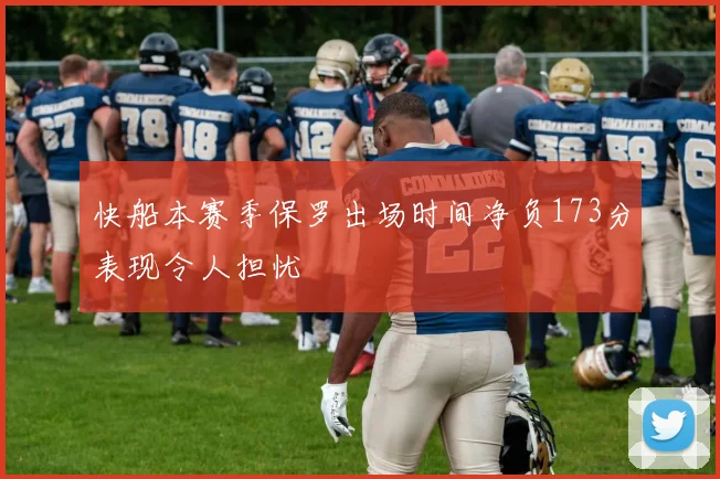 快船本赛季保罗出场时间净负173分表现令人担忧