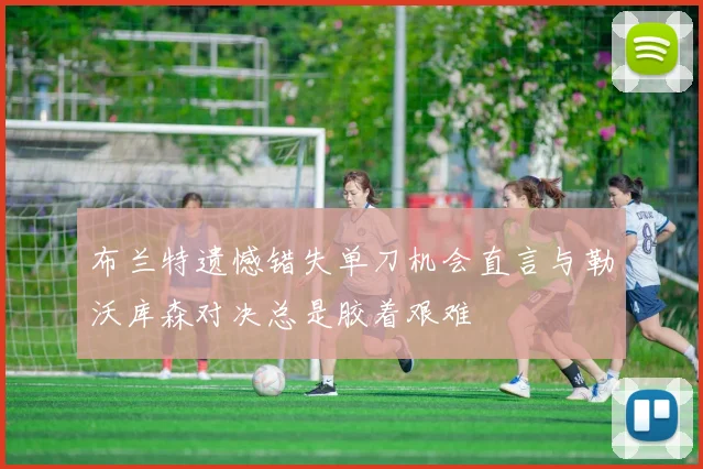 布兰特遗憾错失单刀机会直言与勒沃库森对决总是胶着艰难