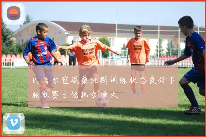 内马尔重返桑托斯训练状态良好下轮联赛出场机会增大