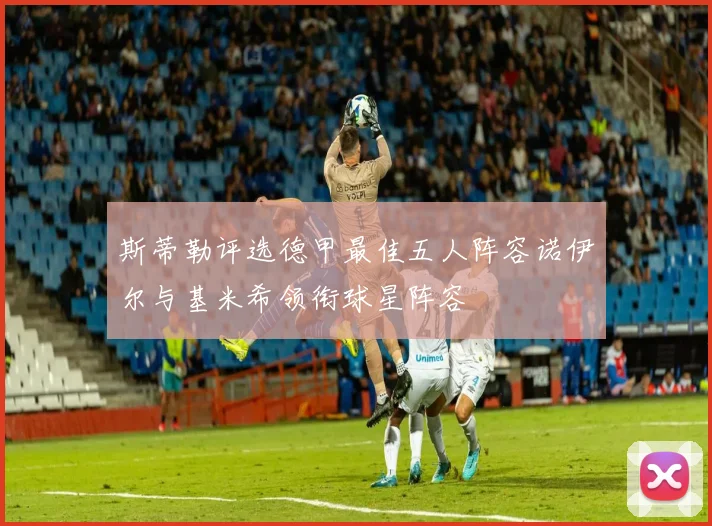 斯蒂勒评选德甲最佳五人阵容诺伊尔与基米希领衔球星阵容