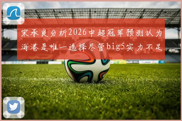 宋承良分析2026中超冠军预测认为海港是唯一选择尽管big5实力不足
