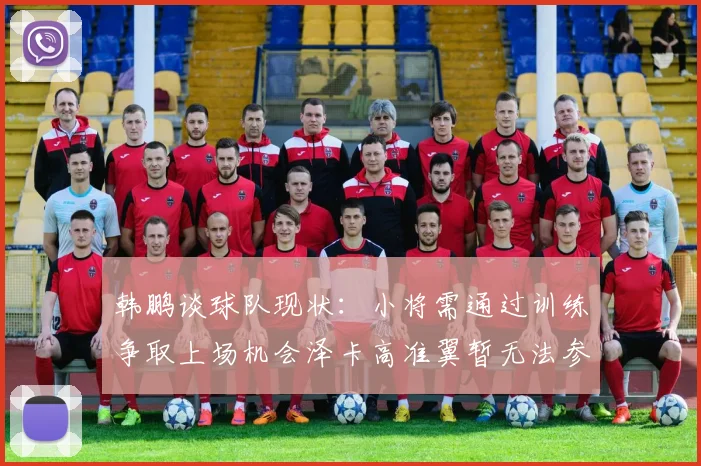 韩鹏谈球队现状：小将需通过训练争取上场机会泽卡高准翼暂无法参赛