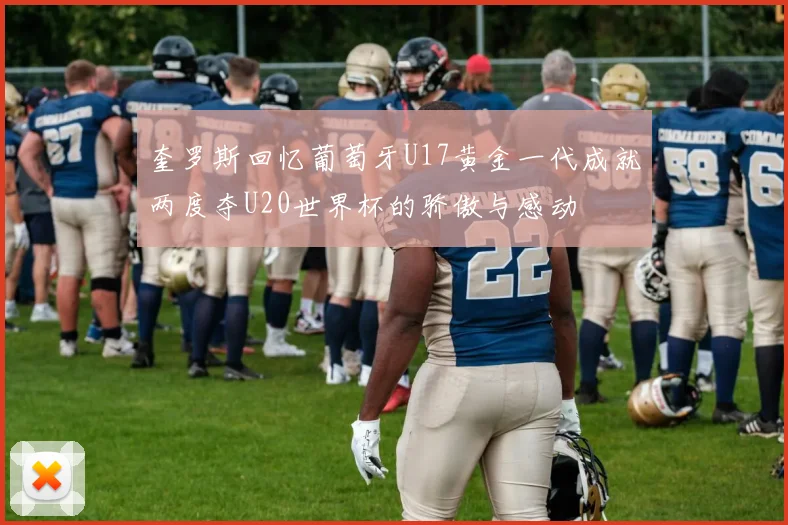 奎罗斯回忆葡萄牙U17黄金一代成就两度夺U20世界杯的骄傲与感动