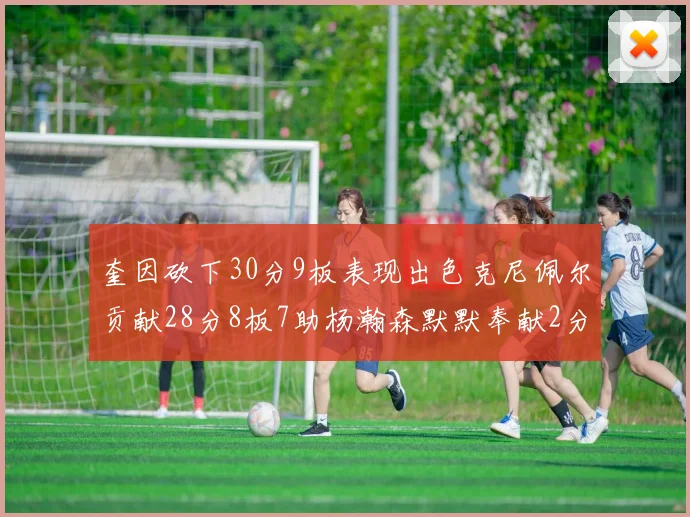 奎因砍下30分9板表现出色克尼佩尔贡献28分8板7助杨瀚森默默奉献2分2板1助