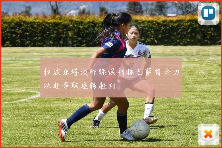 拉波尔塔谈昨晚误判称巴萨将全力以赴争取逆转胜利