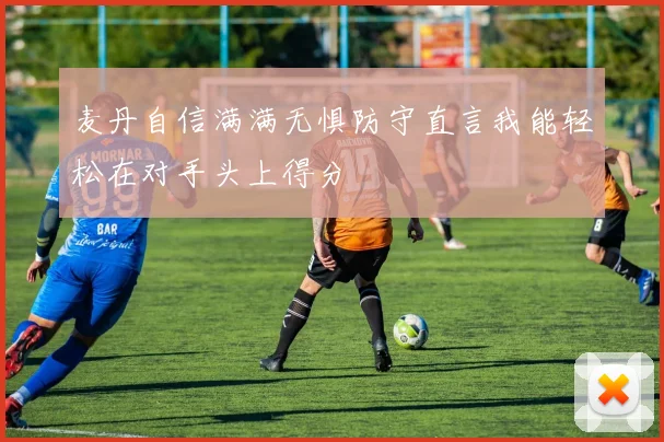 麦丹自信满满无惧防守直言我能轻松在对手头上得分