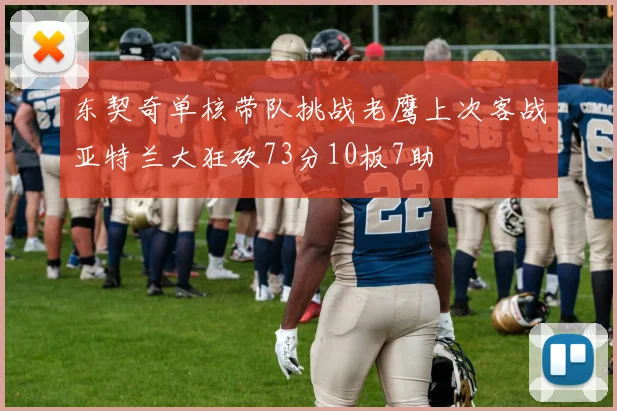 东契奇单核带队挑战老鹰上次客战亚特兰大狂砍73分10板7助