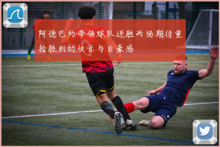 阿德巴约带领球队连胜两场期待重拾胜利的快乐与自豪感