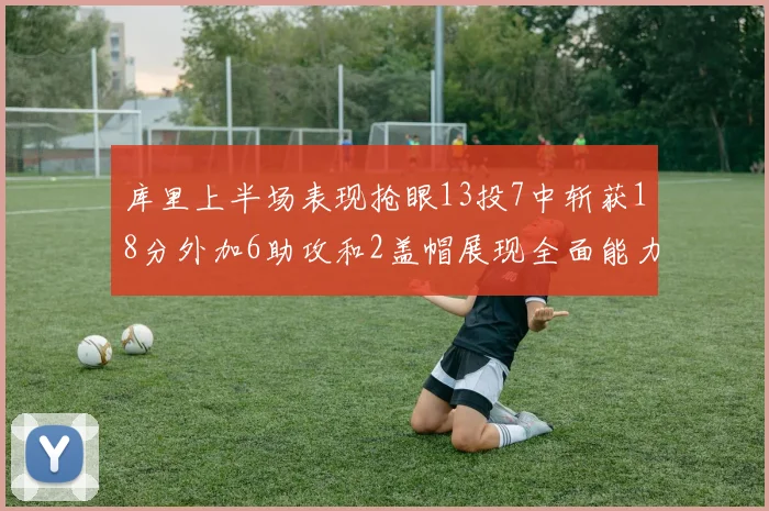 库里上半场表现抢眼13投7中斩获18分外加6助攻和2盖帽展现全面能力