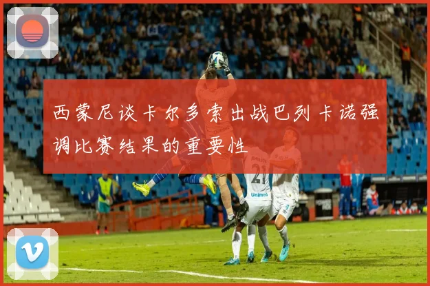 西蒙尼谈卡尔多索出战巴列卡诺强调比赛结果的重要性