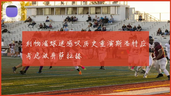 利物浦球迷感叹历史重演斯洛特应考虑放弃萨拉赫
