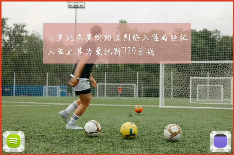 小罗比尼奥续约谈判陷入僵局经纪人阻止其为桑托斯U20出战