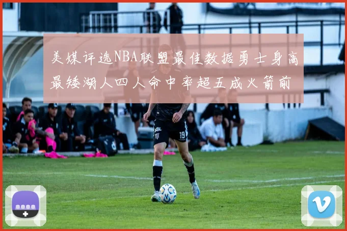 美媒评选NBA联盟最佳数据勇士身高最矮湖人四人命中率超五成火箭前场篮板率显优势