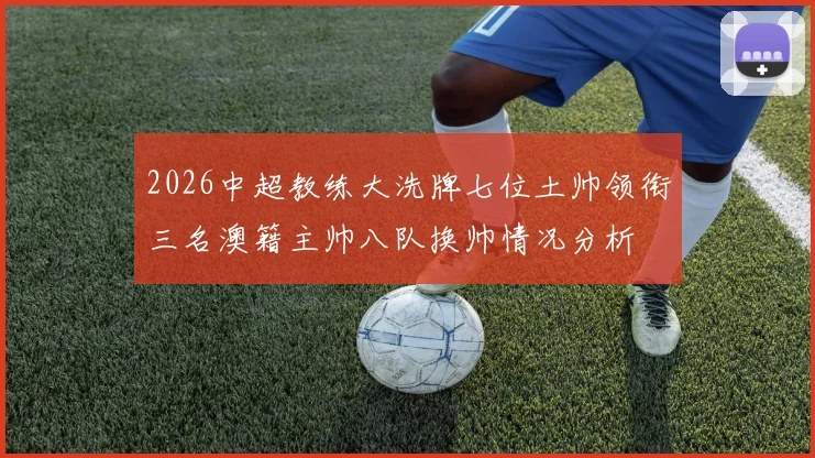 2026中超教练大洗牌七位土帅领衔三名澳籍主帅八队换帅情况分析