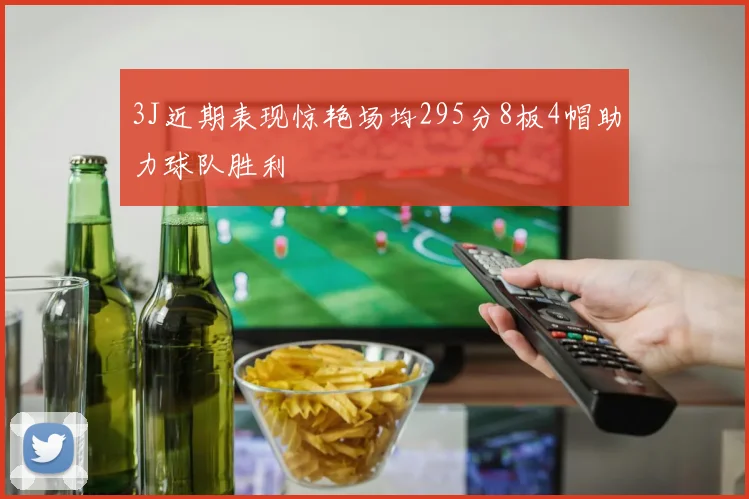 3J近期表现惊艳场均295分8板4帽助力球队胜利