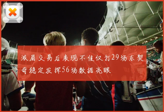 浓眉交易后表现不佳仅打29场东契奇稳定发挥56场数据亮眼