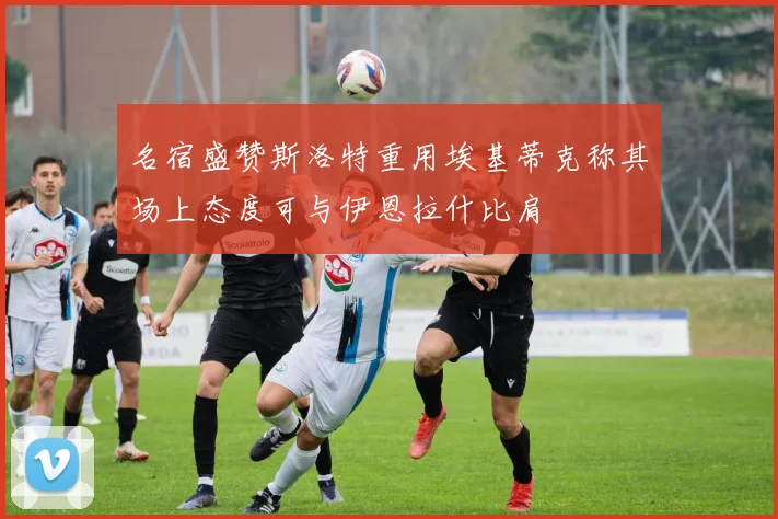 名宿盛赞斯洛特重用埃基蒂克称其场上态度可与伊恩拉什比肩