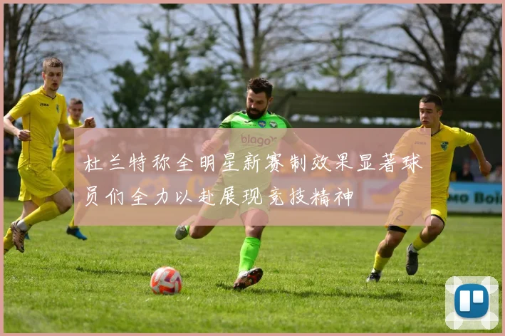 杜兰特称全明星新赛制效果显著球员们全力以赴展现竞技精神