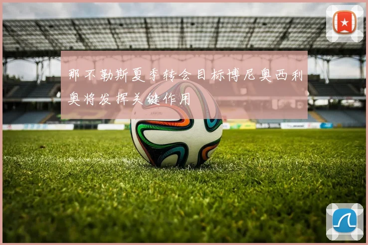 那不勒斯夏季转会目标博尼奥西利奥将发挥关键作用