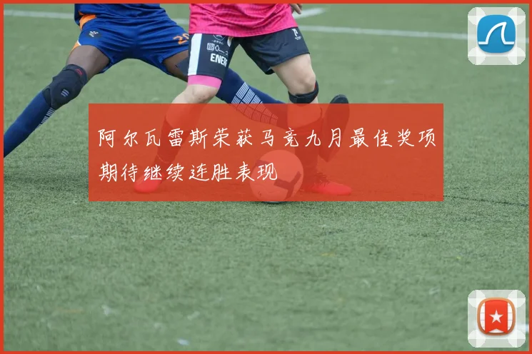 阿尔瓦雷斯荣获马竞九月最佳奖项期待继续连胜表现