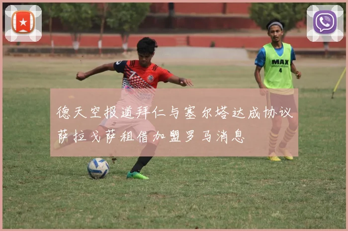 德天空报道拜仁与塞尔塔达成协议萨拉戈萨租借加盟罗马消息