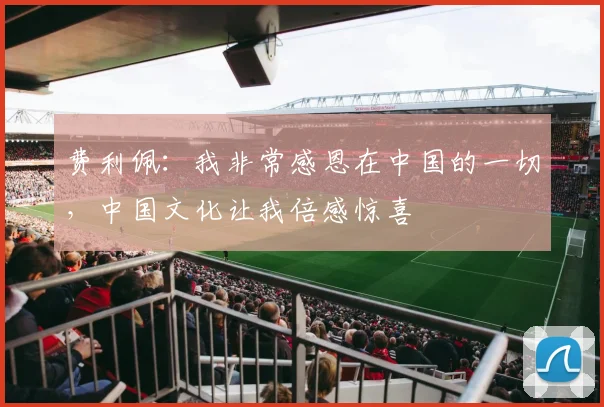 费利佩：我非常感恩在中国的一切，中国文化让我倍感惊喜