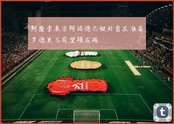 阿隆索表示阿诺德已做好首发准备罗德里戈有望踢右路