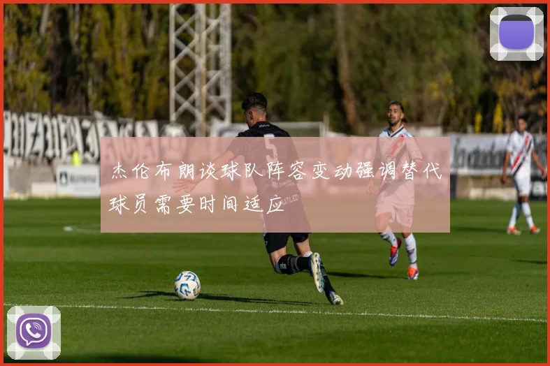 杰伦布朗谈球队阵容变动强调替代球员需要时间适应