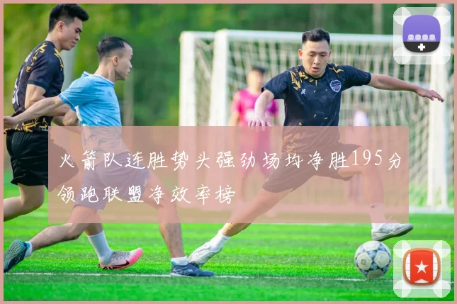 火箭队连胜势头强劲场均净胜195分领跑联盟净效率榜