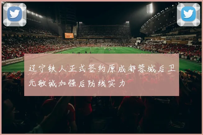 辽宁铁人正式签约原成都蓉城后卫元敏诚加强后防线实力