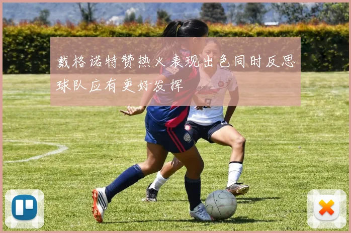 戴格诺特赞热火表现出色同时反思球队应有更好发挥