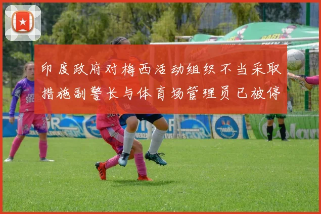 印度政府对梅西活动组织不当采取措施副警长与体育场管理员已被停职