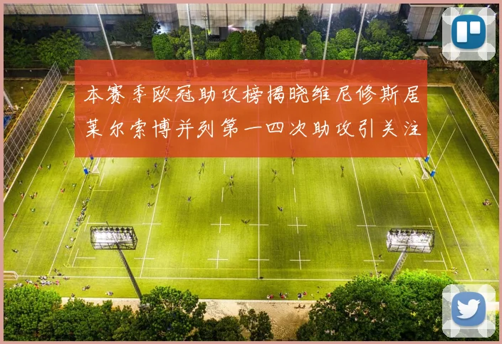 本赛季欧冠助攻榜揭晓维尼修斯居莱尔索博并列第一四次助攻引关注