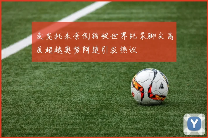 麦克托米奈倒钩破世界纪录脚尖高度超越奥努阿楚引发热议