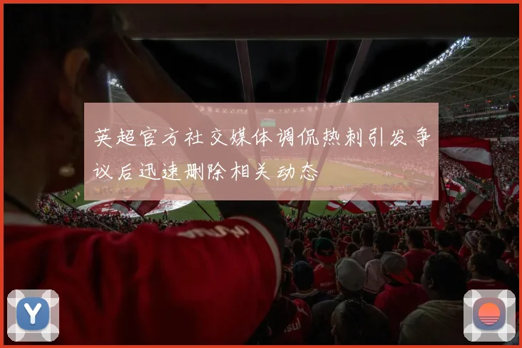 英超官方社交媒体调侃热刺引发争议后迅速删除相关动态
