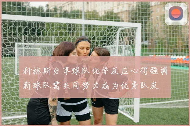 科林斯分享球队化学反应心得强调新球队需共同努力成为优秀队友