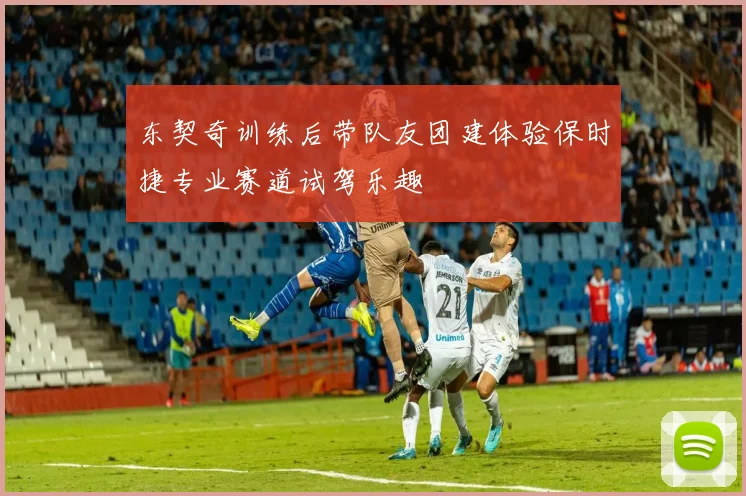 东契奇训练后带队友团建体验保时捷专业赛道试驾乐趣