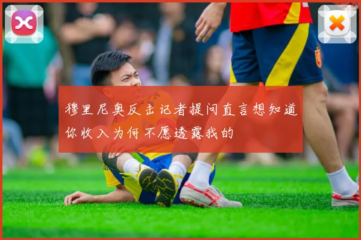穆里尼奥反击记者提问直言想知道你收入为何不愿透露我的