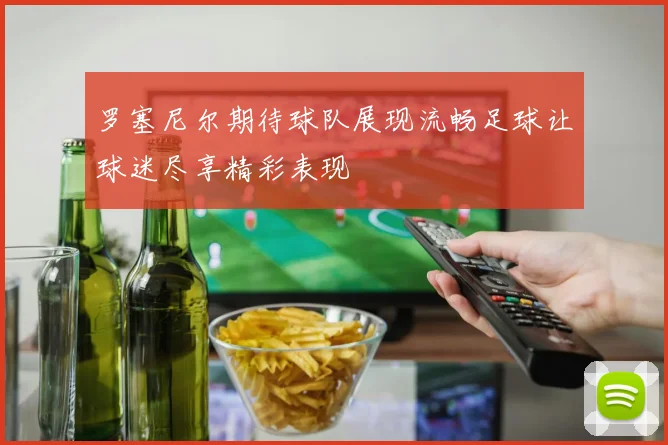 罗塞尼尔期待球队展现流畅足球让球迷尽享精彩表现